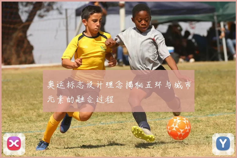 奥运标志设计理念揭秘五环与城市元素的融合过程