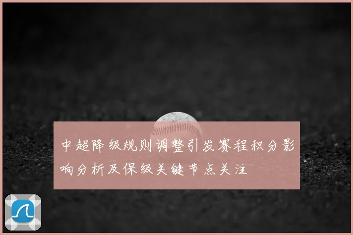 中超降级规则调整引发赛程积分影响分析及保级关键节点关注