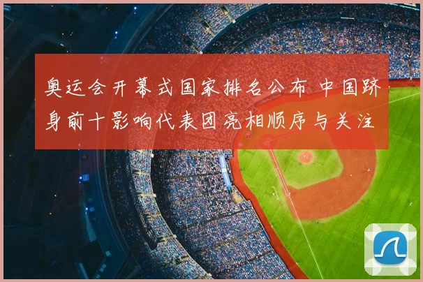 奥运会开幕式国家排名公布 中国跻身前十影响代表团亮相顺序与关注度