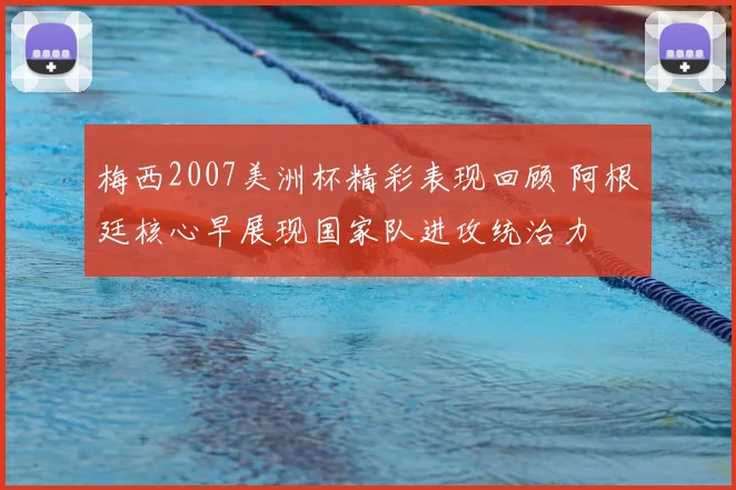 梅西2007美洲杯精彩表现回顾 阿根廷核心早展现国家队进攻统治力