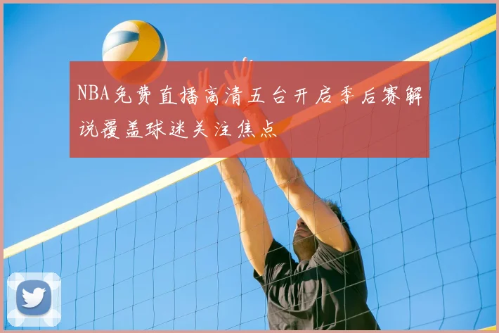 NBA免费直播高清五台开启季后赛解说覆盖球迷关注焦点