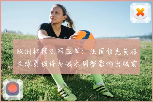 欧洲杯预测冠亚军：法国领先英格兰球员伤停与战术调整影响出线前景