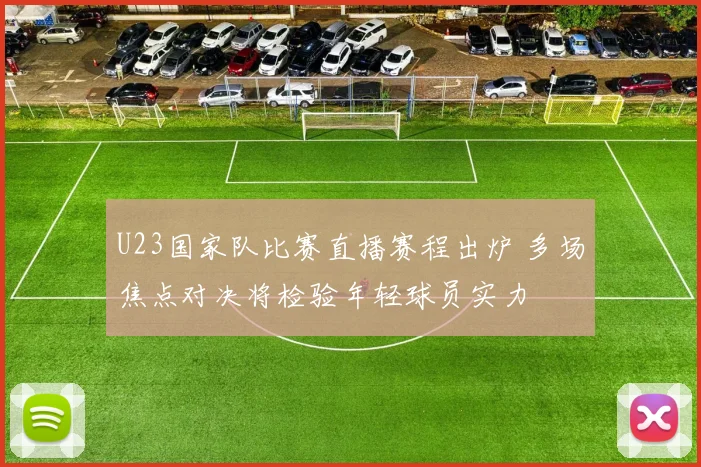 U23国家队比赛直播赛程出炉 多场焦点对决将检验年轻球员实力