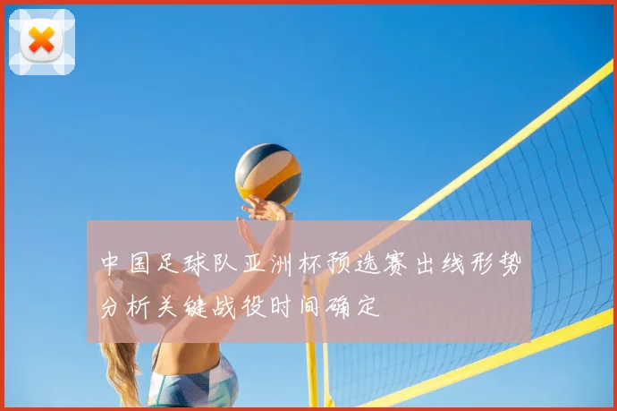 中国足球队亚洲杯预选赛出线形势分析关键战役时间确定