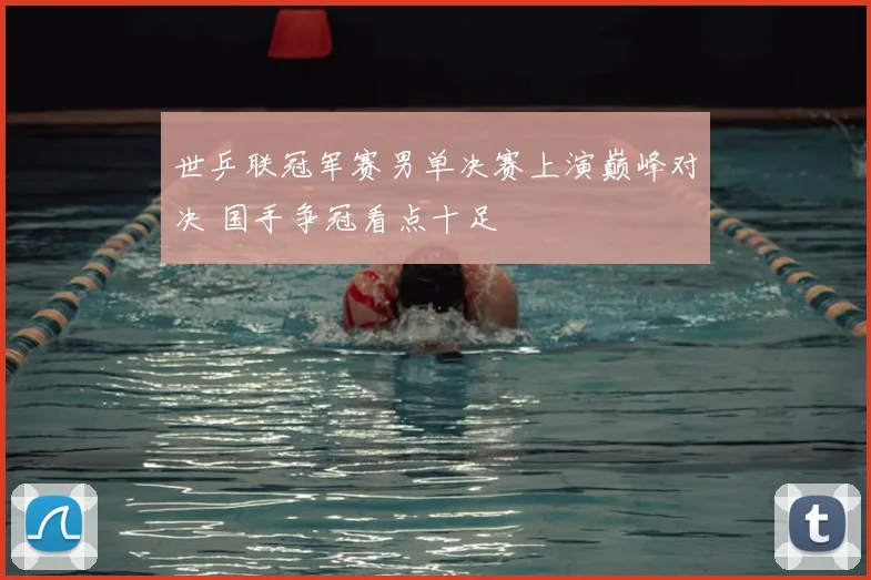 世乒联冠军赛男单决赛上演巅峰对决 国手争冠看点十足