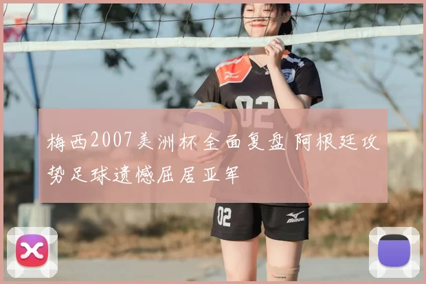 梅西2007美洲杯全面复盘 阿根廷攻势足球遗憾屈居亚军