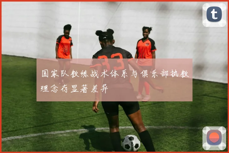 国家队教练战术体系与俱乐部执教理念存显著差异