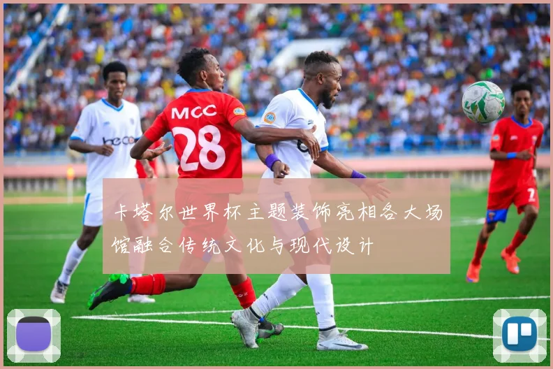 卡塔尔世界杯主题装饰亮相各大场馆融合传统文化与现代设计