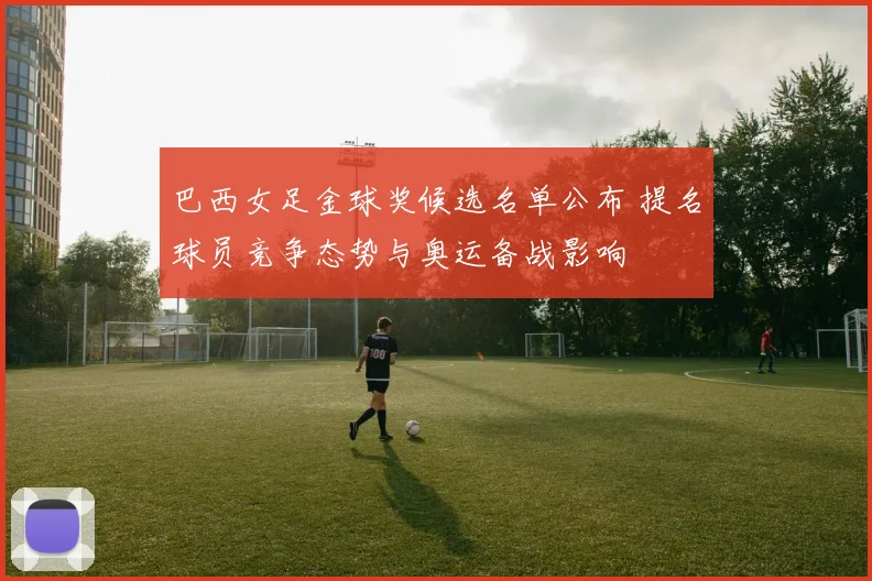 巴西女足金球奖候选名单公布 提名球员竞争态势与奥运备战影响