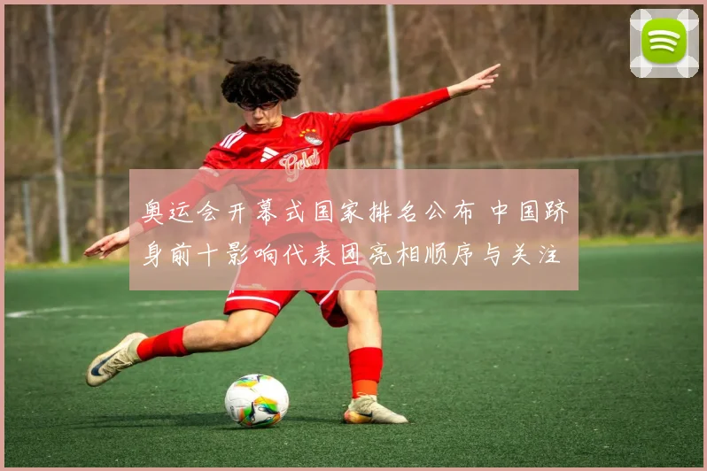 奥运会开幕式国家排名公布 中国跻身前十影响代表团亮相顺序与关注度