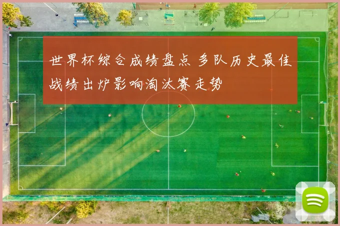 世界杯综合成绩盘点 多队历史最佳战绩出炉影响淘汰赛走势