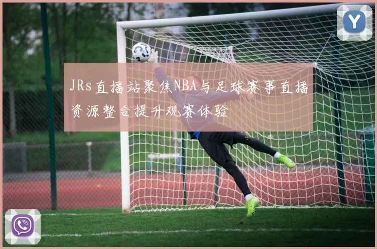 JRs直播站聚焦NBA与足球赛事直播资源整合提升观赛体验