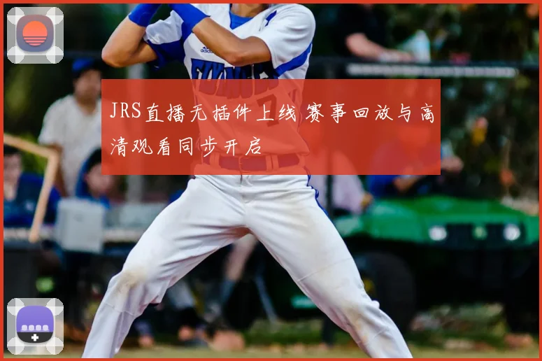 JRS直播无插件上线 赛事回放与高清观看同步开启
