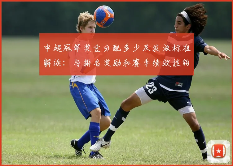 中超冠军奖金分配多少及发放标准解读:与排名奖励和赛季绩效挂钩情况