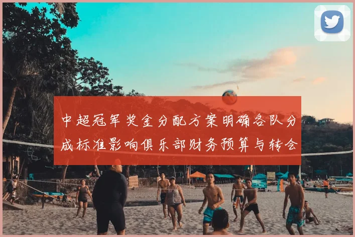 中超冠军奖金分配方案明确各队分成标准影响俱乐部财务预算与转会投入