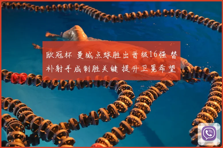 欧冠杯 曼城点球胜出晋级16强 替补射手成制胜关键 提升卫冕希望