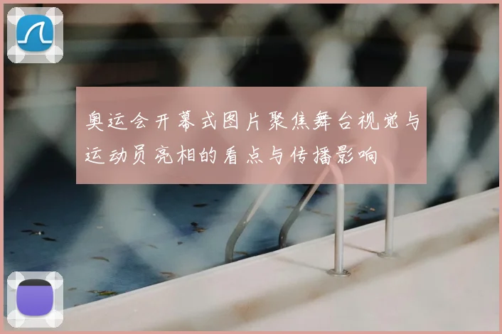 奥运会开幕式图片聚焦舞台视觉与运动员亮相的看点与传播影响