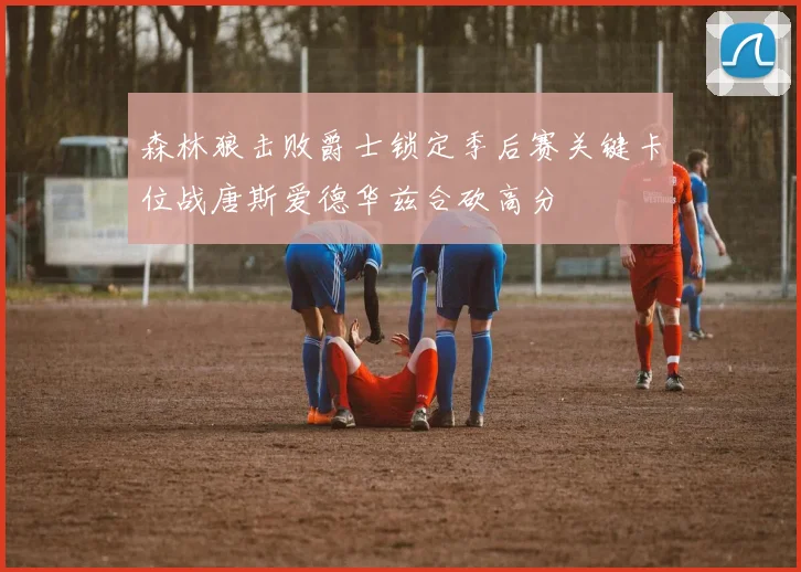 森林狼击败爵士锁定季后赛关键卡位战唐斯爱德华兹合砍高分