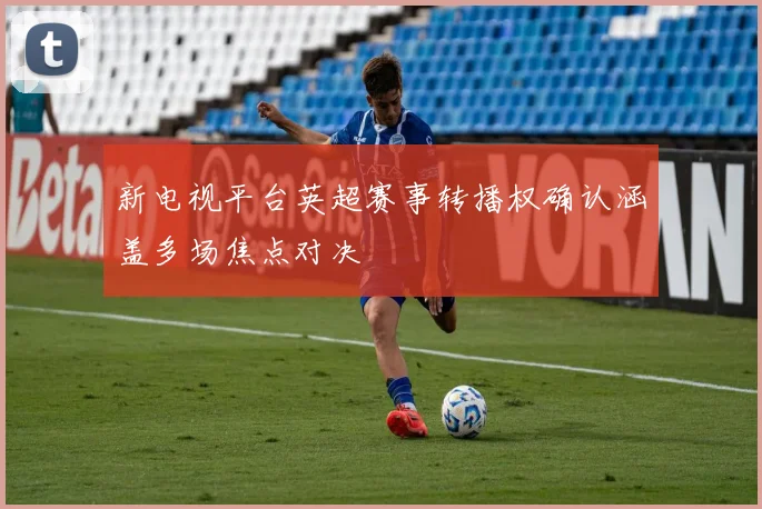 新电视平台英超赛事转播权确认涵盖多场焦点对决