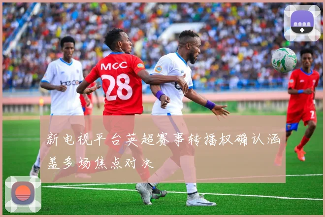 新电视平台英超赛事转播权确认涵盖多场焦点对决
