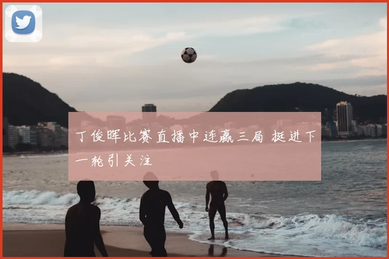 丁俊晖比赛直播中连赢三局 挺进下一轮引关注