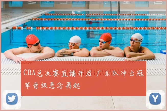 CBA总决赛直播开启 广东队冲击冠军晋级悬念再起