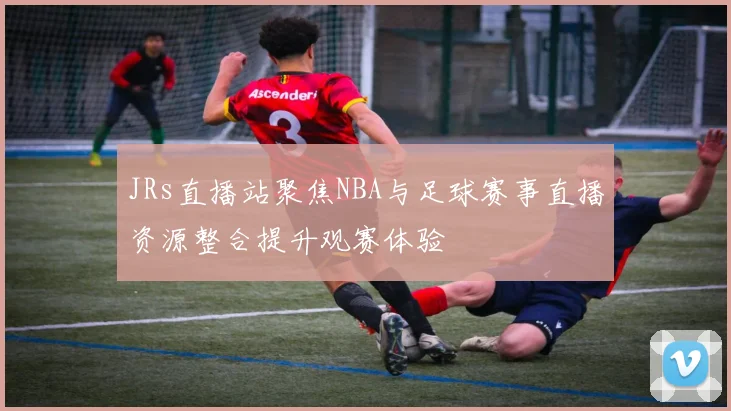 JRs直播站聚焦NBA与足球赛事直播资源整合提升观赛体验