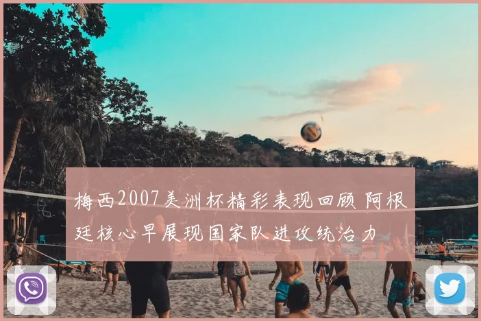梅西2007美洲杯精彩表现回顾 阿根廷核心早展现国家队进攻统治力