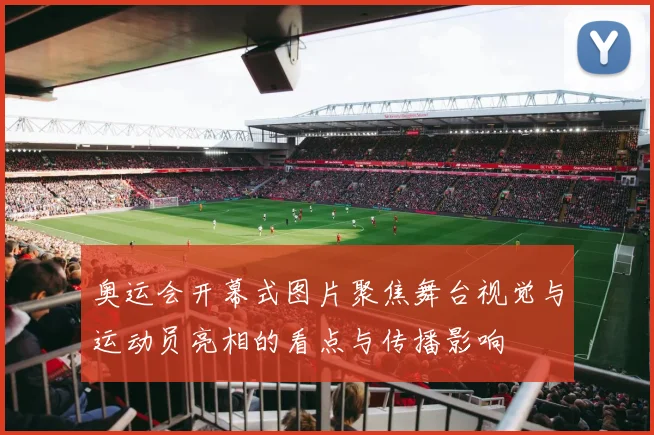 奥运会开幕式图片聚焦舞台视觉与运动员亮相的看点与传播影响