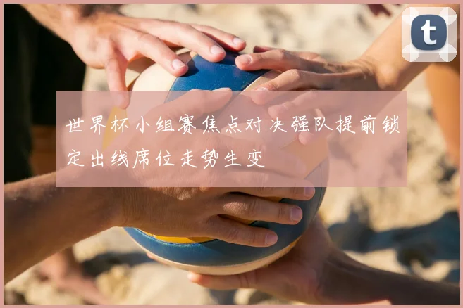 世界杯小组赛焦点对决强队提前锁定出线席位走势生变