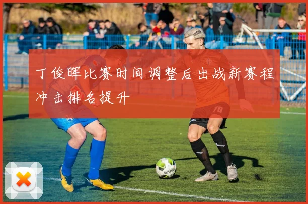 丁俊晖比赛时间调整后出战新赛程冲击排名提升