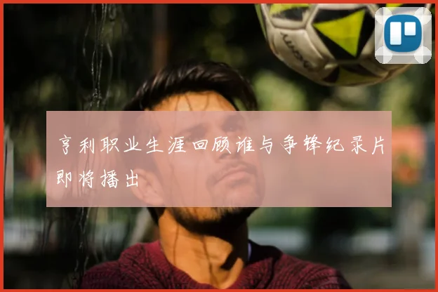 亨利职业生涯回顾谁与争锋纪录片即将播出