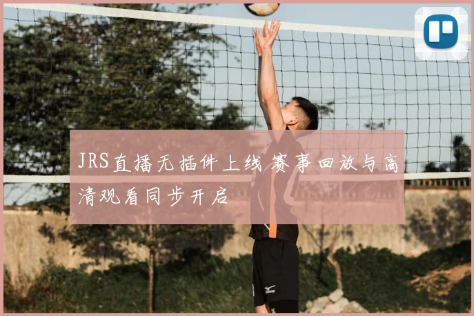 JRS直播无插件上线 赛事回放与高清观看同步开启