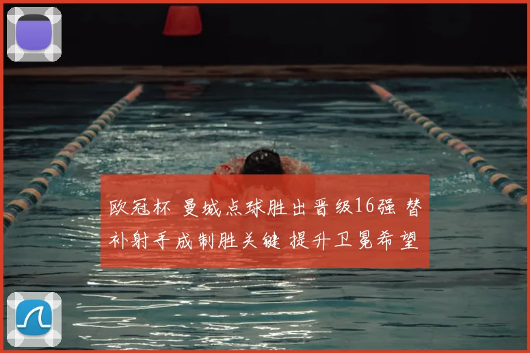 欧冠杯 曼城点球胜出晋级16强 替补射手成制胜关键 提升卫冕希望