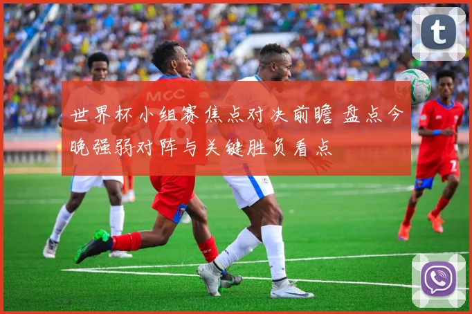 世界杯小组赛焦点对决前瞻 盘点今晚强弱对阵与关键胜负看点