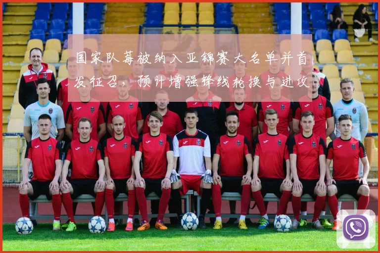 国家队莓被纳入亚锦赛大名单并首发征召，预计增强锋线轮换与进攻选择