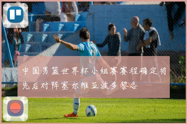 中国男篮世界杯小组赛赛程确定将先后对阵塞尔维亚波多黎各