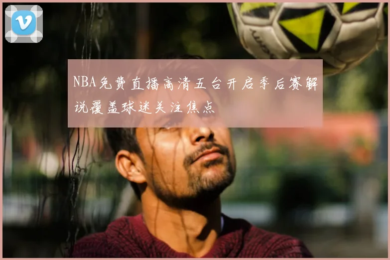 NBA免费直播高清五台开启季后赛解说覆盖球迷关注焦点