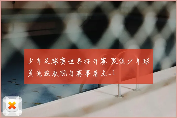 少年足球赛世界杯开赛 聚焦少年球员竞技表现与赛事看点_1