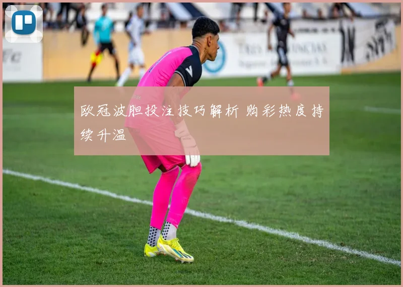 欧冠波胆投注技巧解析 购彩热度持续升温