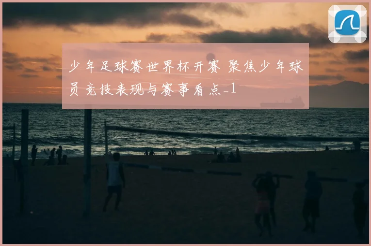 少年足球赛世界杯开赛 聚焦少年球员竞技表现与赛事看点_1