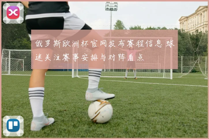 俄罗斯欧洲杯官网发布赛程信息 球迷关注赛事安排与对阵看点