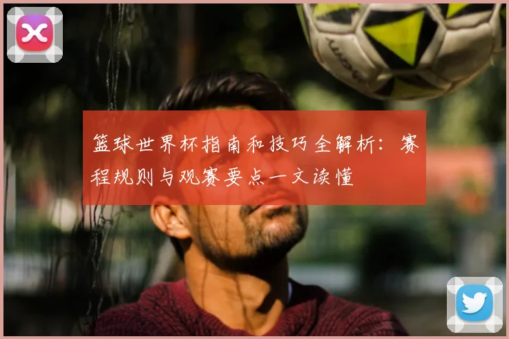篮球世界杯指南和技巧全解析:赛程规则与观赛要点一文读懂