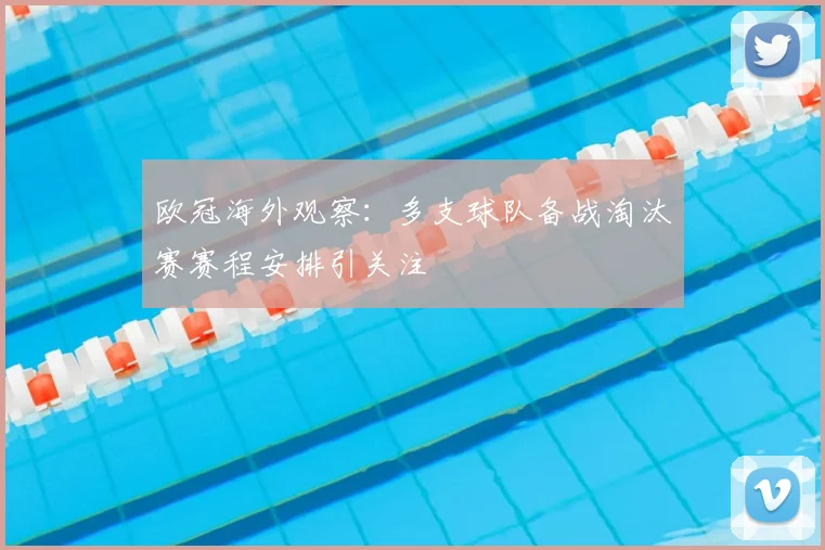 欧冠海外观察：多支球队备战淘汰赛赛程安排引关注
